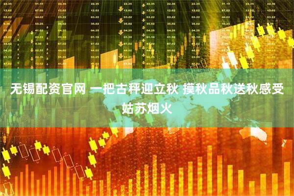 无锡配资官网 一把古秤迎立秋 摸秋品秋送秋感受姑苏烟火