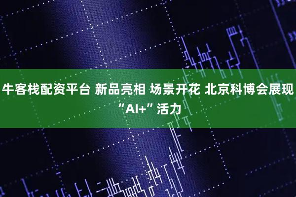 牛客栈配资平台 新品亮相 场景开花 北京科博会展现“AI+”活力