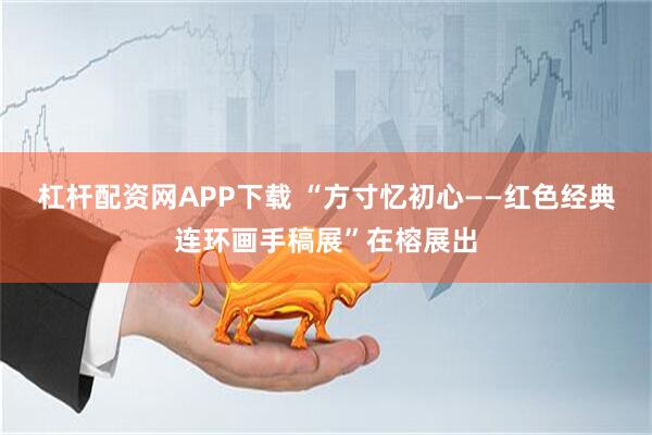 杠杆配资网APP下载 “方寸忆初心——红色经典连环画手稿展”在榕展出